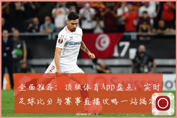 全面推荐:顶级体育App盘点,实时足球比分与赛事直播攻略一站搞定