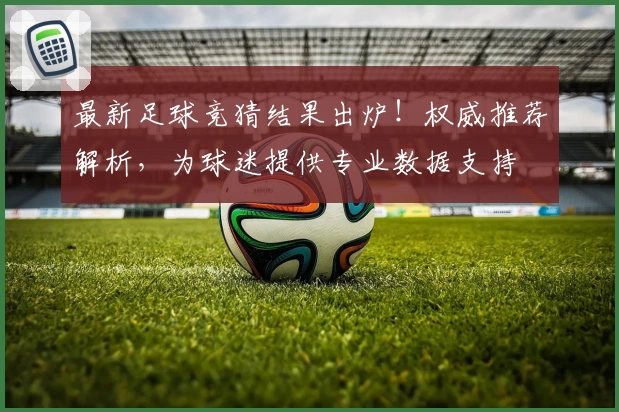 最新足球竞猜结果出炉!权威推荐解析,为球迷提供专业数据支持