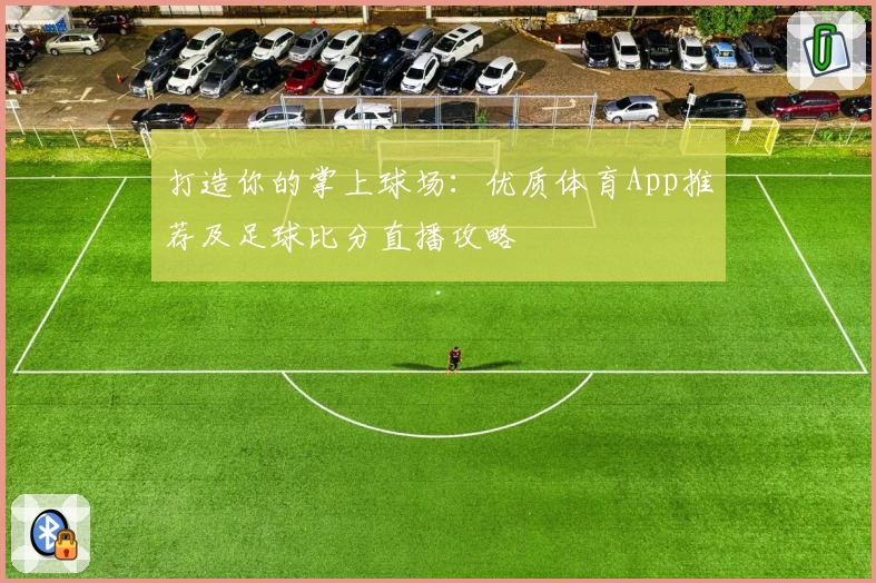 打造你的掌上球场：优质体育App推荐及足球比分直播攻略
