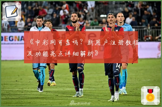 《中彩网可靠吗？新用户注册教程及功能亮点详细解析》