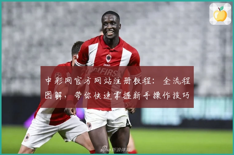 中彩网官方网站注册教程：全流程图解，带你快速掌握新手操作技巧