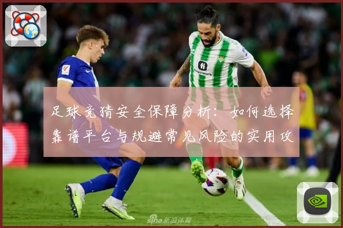 足球竞猜安全保障分析：如何选择靠谱平台与规避常见风险的实用攻略