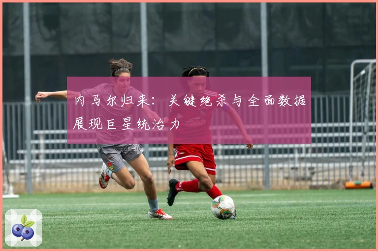 内马尔归来:关键绝杀与全面数据展现巨星统治力