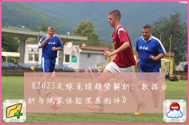 《2023足球竞猜趋势解析：数据分析与玩家体验深度测评》