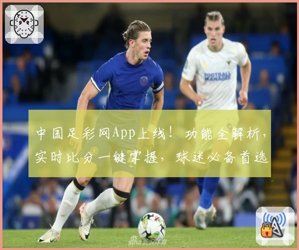 中国足彩网App上线！功能全解析，实时比分一键掌握，球迷必备首选