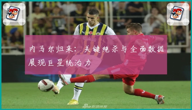 内马尔归来：关键绝杀与全面数据展现巨星统治力