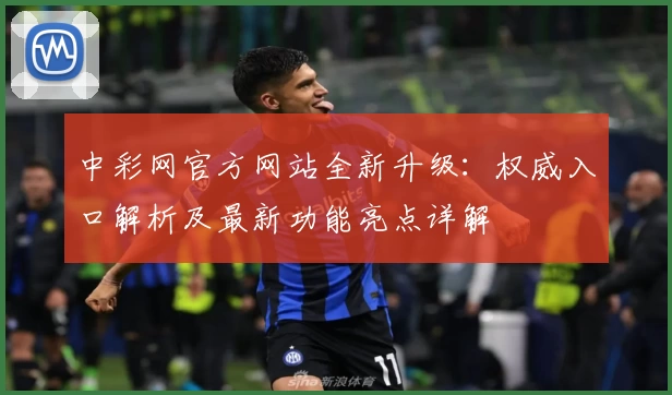 中彩网官方网站全新升级：权威入口解析及最新功能亮点详解