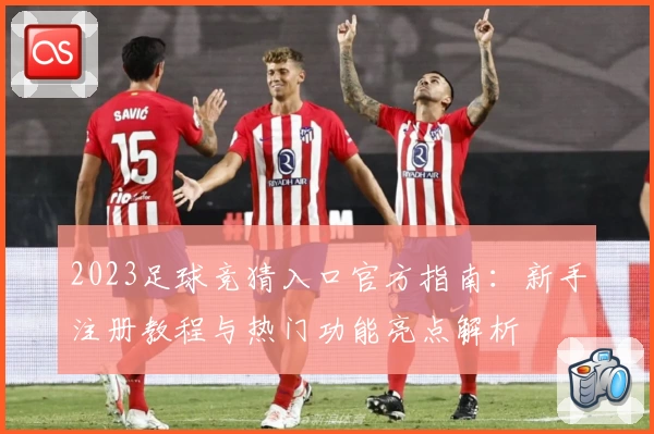 2023足球竞猜入口官方指南：新手注册教程与热门功能亮点解析
