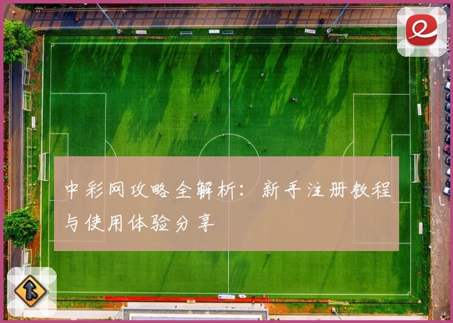 中彩网攻略全解析：新手注册教程与使用体验分享