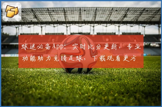 球迷必备App：实时比分更新，专业功能助力竞猜足球，下载观看更方便