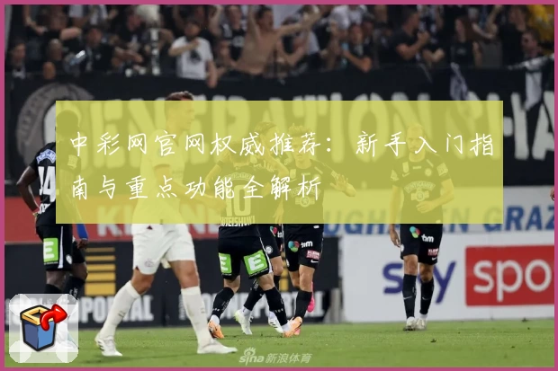 中彩网官网权威推荐：新手入门指南与重点功能全解析