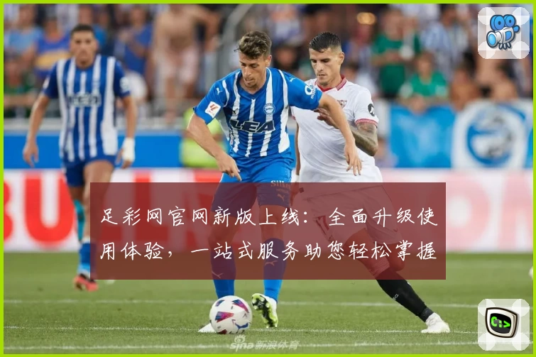足彩网官网新版上线：全面升级使用体验，一站式服务助您轻松掌握赛事资讯