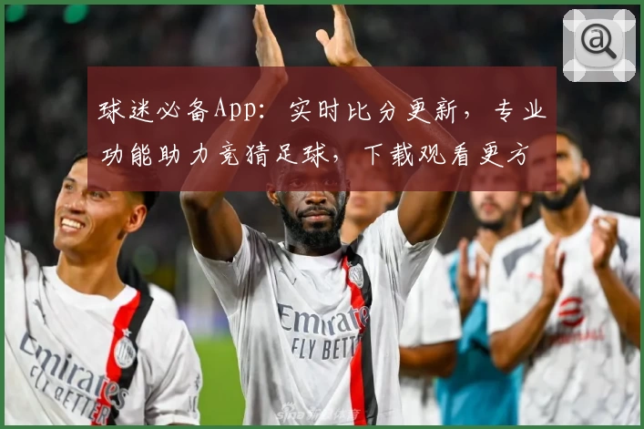 球迷必备App：实时比分更新，专业功能助力竞猜足球，下载观看更方便