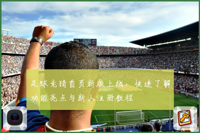足球竞猜首页新版上线，快速了解功能亮点与新人注册教程