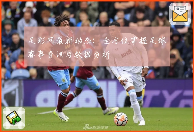 足彩网最新动态：全方位掌握足球赛事资讯与数据分析