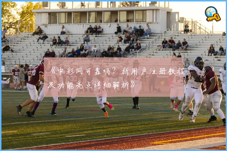 《中彩网可靠吗？新用户注册教程及功能亮点详细解析》