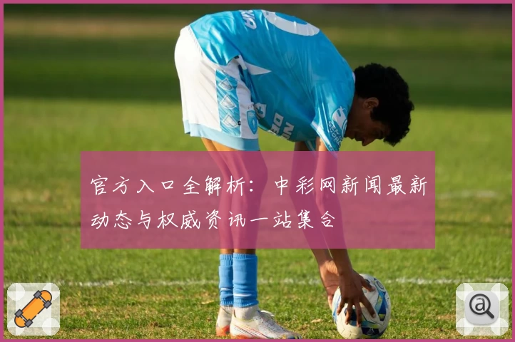 官方入口全解析：中彩网新闻最新动态与权威资讯一站集合