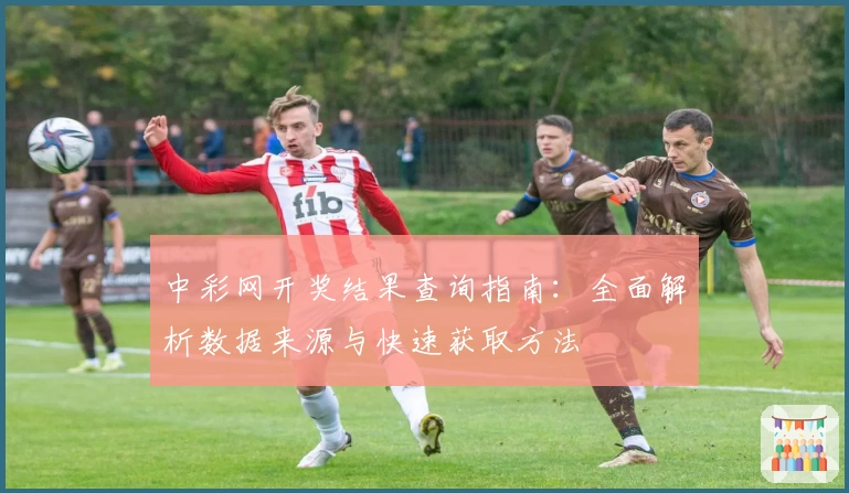 中彩网开奖结果查询指南：全面解析数据来源与快速获取方法