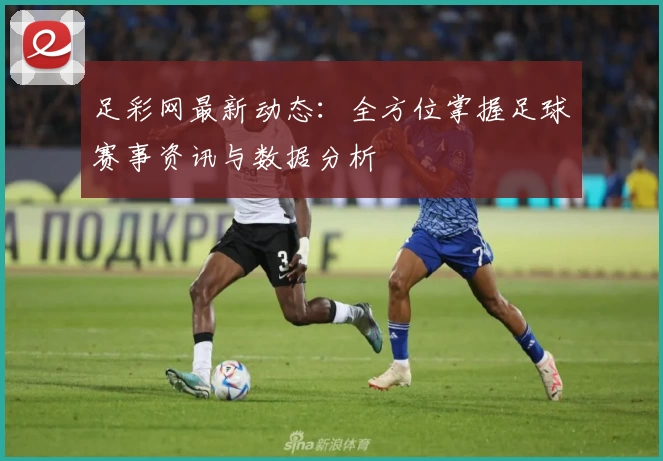 足彩网最新动态：全方位掌握足球赛事资讯与数据分析