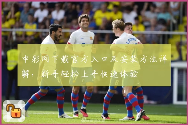 中彩网下载官方入口及安装方法详解，新手轻松上手快速体验