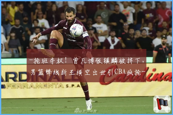 -抢班夺权！曾凡博张镇麟被挤下，男篮锋线新王横空出世引CBA疯抢-