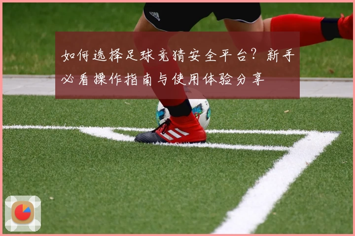 如何选择足球竞猜安全平台？新手必看操作指南与使用体验分享