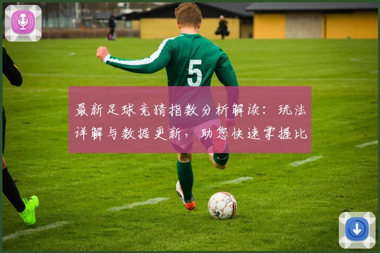 最新足球竞猜指数分析解读：玩法详解与数据更新，助您快速掌握比赛风向术