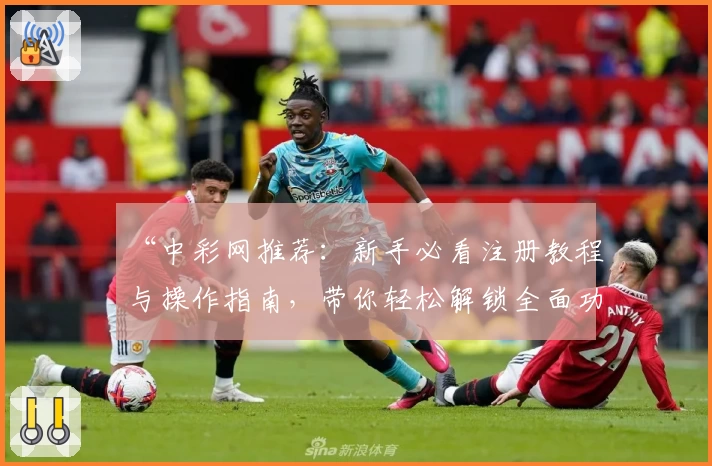 “中彩网推荐：新手必看注册教程与操作指南，带你轻松解锁全面功能体验”