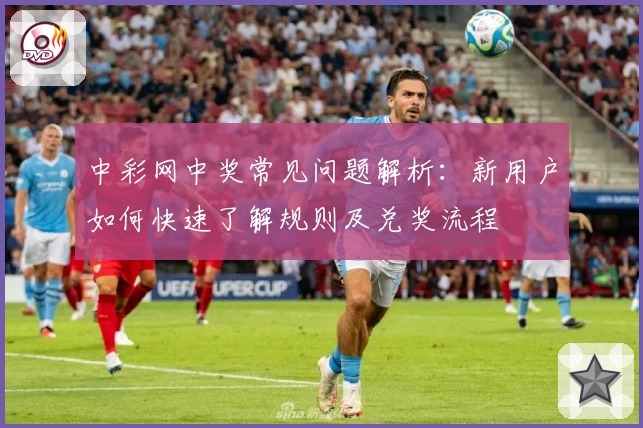 中彩网中奖常见问题解析：新用户如何快速了解规则及兑奖流程