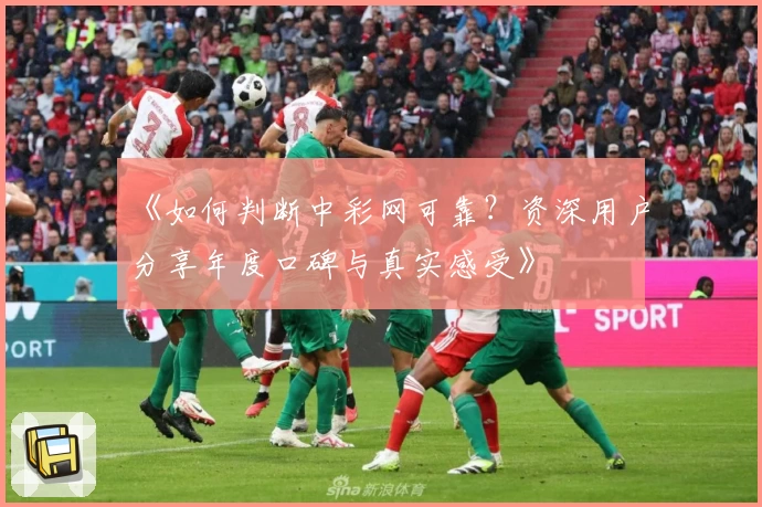 《如何判断中彩网可靠?资深用户分享年度口碑与真实感受》