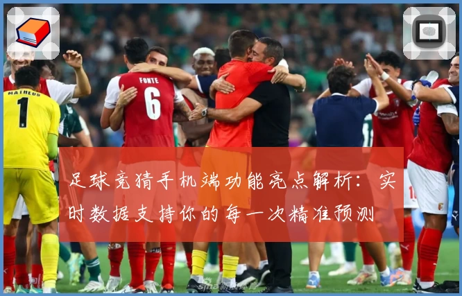 足球竞猜手机端功能亮点解析：实时数据支持你的每一次精准预测
