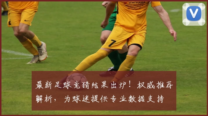 最新足球竞猜结果出炉!权威推荐解析,为球迷提供专业数据支持