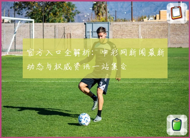 官方入口全解析：中彩网新闻最新动态与权威资讯一站集合