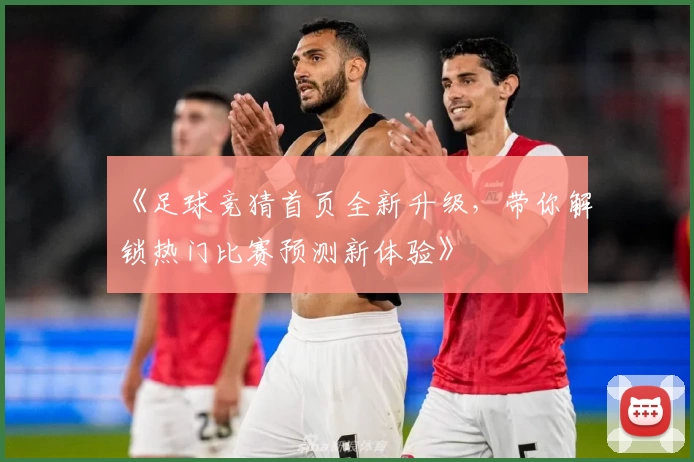 《足球竞猜首页全新升级，带你解锁热门比赛预测新体验》