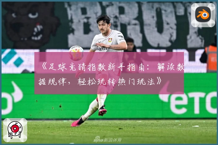 《足球竞猜指数新手指南：解读数据规律，轻松玩转热门玩法》