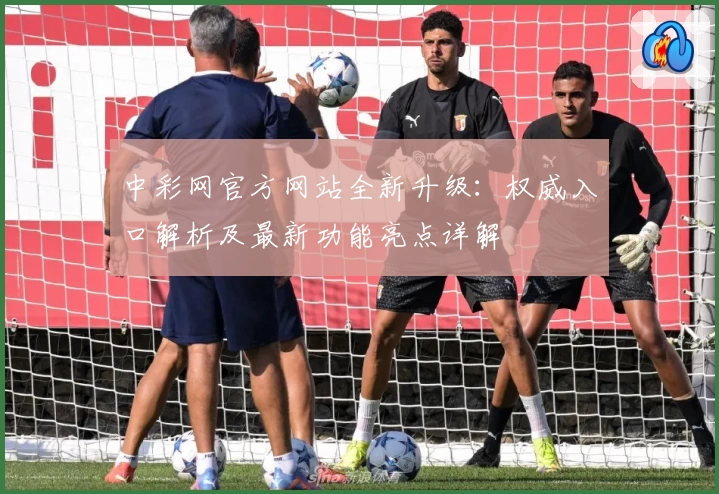 中彩网官方网站全新升级：权威入口解析及最新功能亮点详解