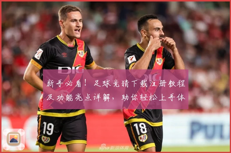 新手必看！足球竞猜下载注册教程及功能亮点详解，助你轻松上手体验