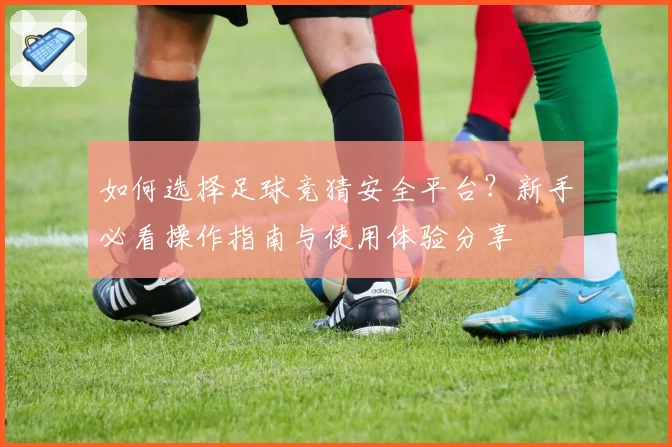 如何选择足球竞猜安全平台？新手必看操作指南与使用体验分享