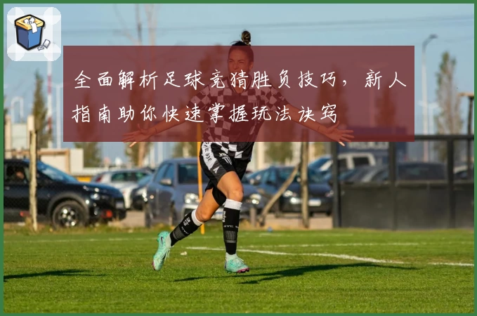 全面解析足球竞猜胜负技巧，新人指南助你快速掌握玩法诀窍