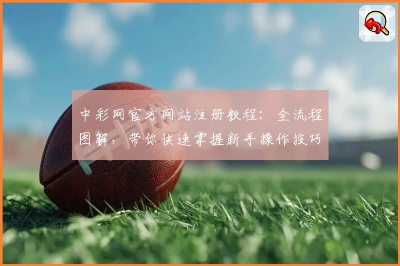 中彩网官方网站注册教程：全流程图解，带你快速掌握新手操作技巧