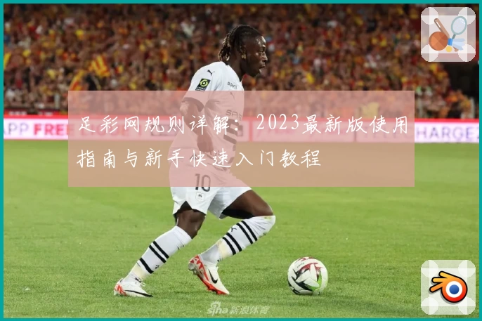 足彩网规则详解：2023最新版使用指南与新手快速入门教程