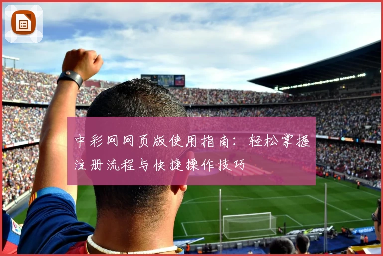 中彩网网页版使用指南：轻松掌握注册流程与快捷操作技巧