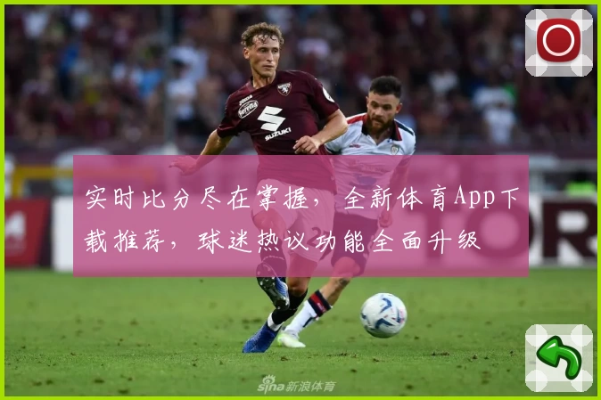 实时比分尽在掌握，全新体育App下载推荐，球迷热议功能全面升级