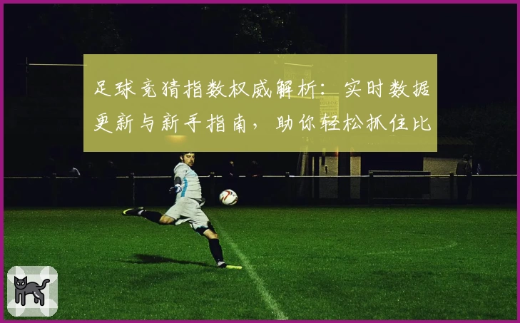 足球竞猜指数权威解析：实时数据更新与新手指南，助你轻松抓住比赛热点