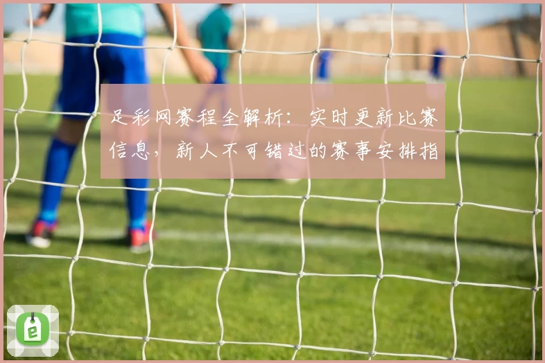足彩网赛程全解析：实时更新比赛信息，新人不可错过的赛事安排指南
