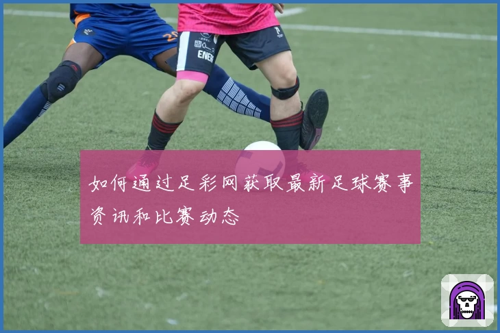 如何通过足彩网获取最新足球赛事资讯和比赛动态