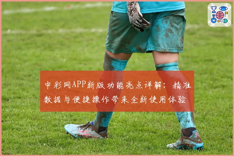 中彩网APP新版功能亮点详解：精准数据与便捷操作带来全新使用体验