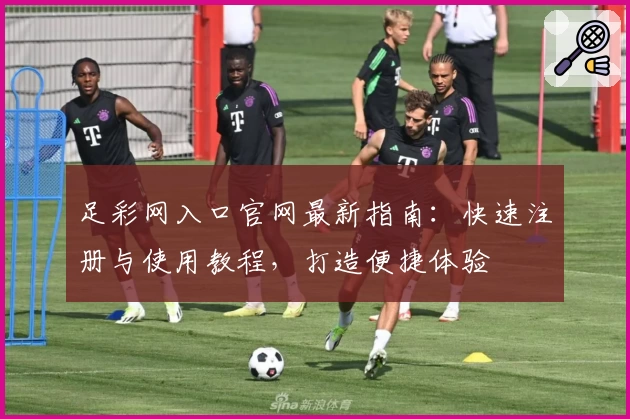 足彩网入口官网最新指南：快速注册与使用教程，打造便捷体验