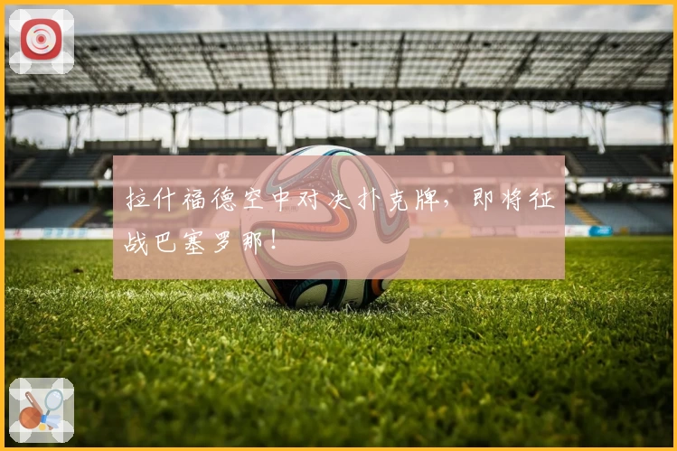 拉什福德空中对决扑克牌，即将征战巴塞罗那！