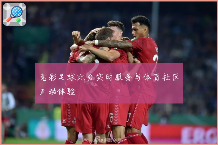 竞彩足球比分实时服务与体育社区互动体验